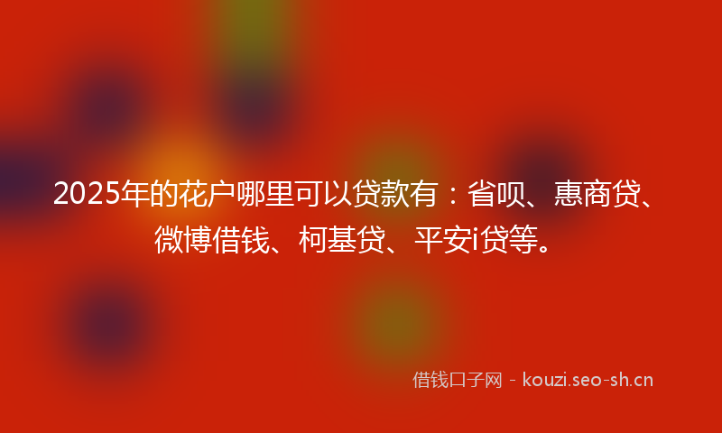 2025年的花户哪里可以贷款有：省呗、惠商贷、微博借钱、柯基贷、平安i贷等。