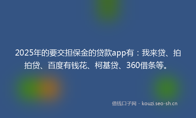 2025年的要交担保金的贷款app有：我来贷、拍拍贷、百度有钱花、柯基贷、360借条等。