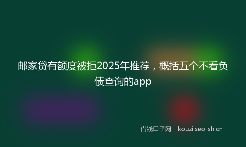 邮家贷有额度被拒2025年推荐，概括五个不看负债查询的app