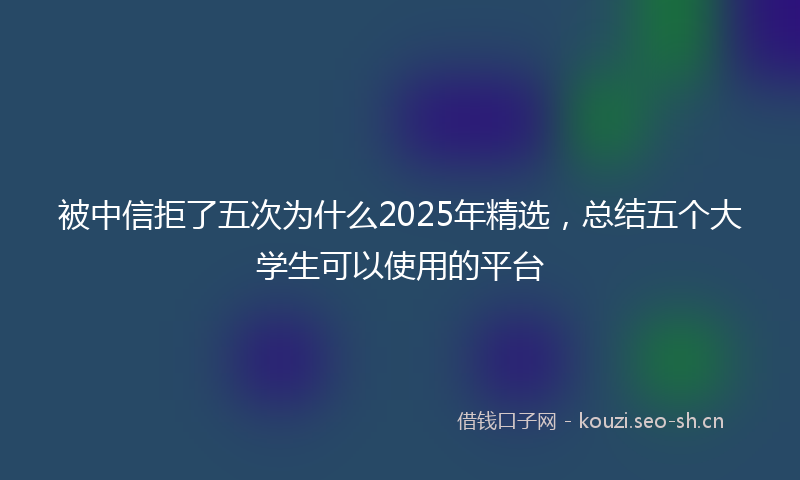 被中信拒了五次为什么2025年精选，总结五个大学生可以使用的平台