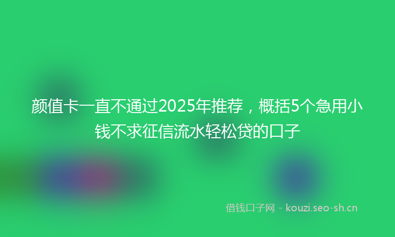 颜值卡一直不通过2025年推荐，概括5个急用小钱不求征信流水轻松贷的口子