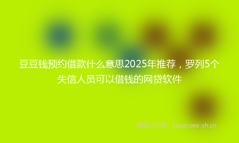 豆豆钱预约借款什么意思2025年推荐，罗列5个失信人员可以借钱的网贷软件