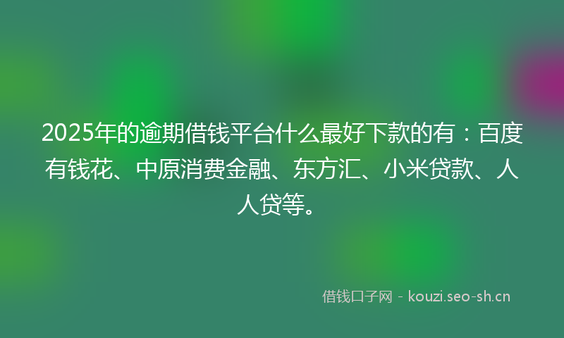 2025年的逾期借钱平台什么最好下款的有：百度有钱花、中原消费金融、东方汇、小米贷款、人人贷等。