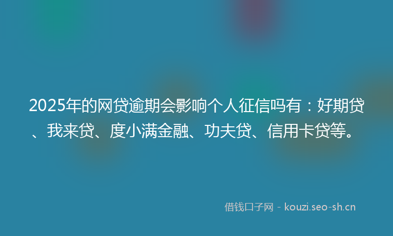 2025年的网贷逾期会影响个人征信吗有：好期贷、我来贷、度小满金融、功夫贷、信用卡贷等。
