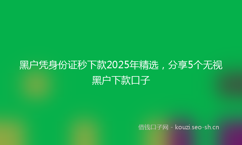 黑户凭身份证秒下款2025年精选，分享5个无视黑户下款口子