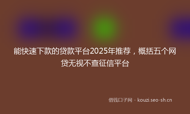 能快速下款的贷款平台2025年推荐，概括五个网贷无视不查征信平台