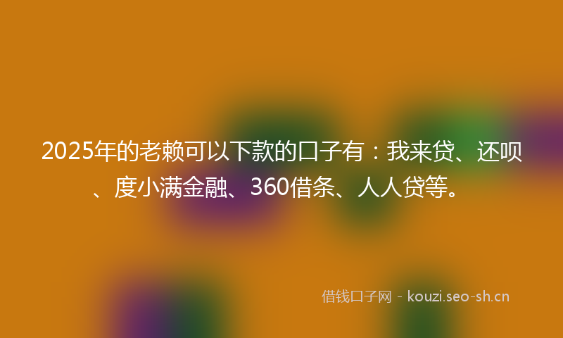 2025年的老赖可以下款的口子有：我来贷、还呗、度小满金融、360借条、人人贷等。