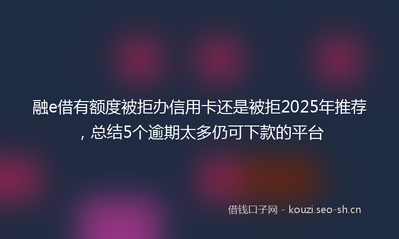 融e借有额度被拒办信用卡还是被拒2025年推荐，总结5个逾期太多仍可下款的平台
