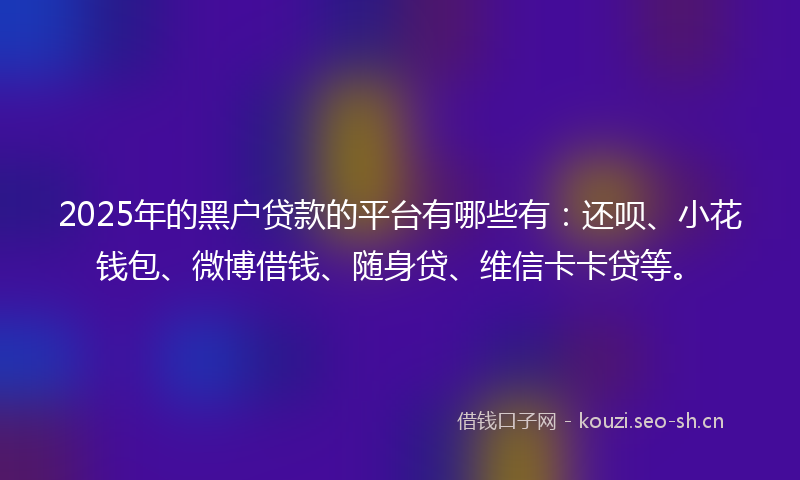 2025年的黑户贷款的平台有哪些有：还呗、小花钱包、微博借钱、随身贷、维信卡卡贷等。