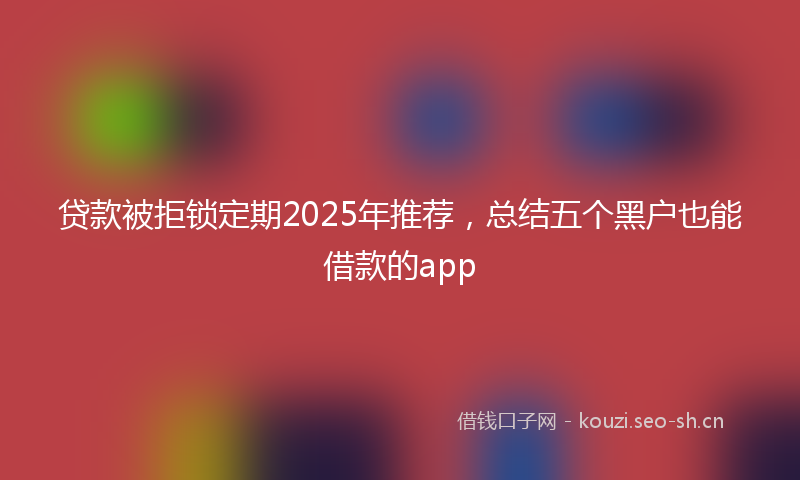 贷款被拒锁定期2025年推荐，总结五个黑户也能借款的app