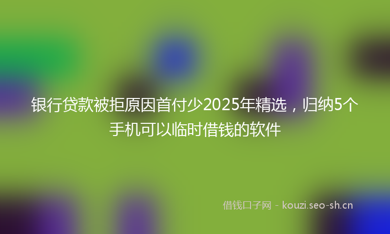 银行贷款被拒原因首付少2025年精选，归纳5个手机可以临时借钱的软件