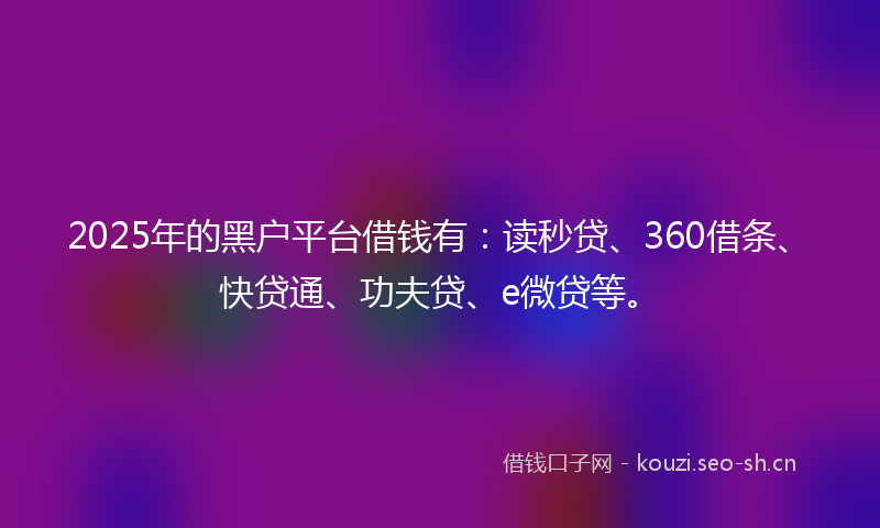 2025年的黑户平台借钱有：读秒贷、360借条、快贷通、功夫贷、e微贷等。