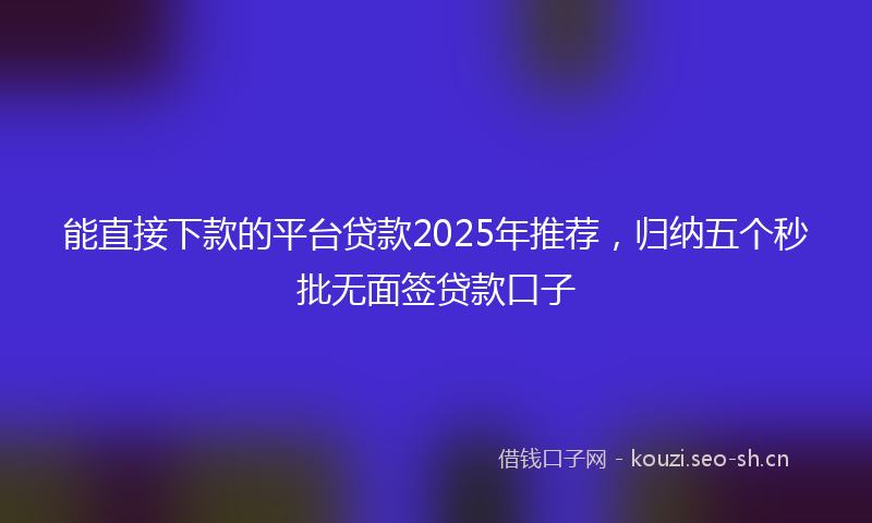能直接下款的平台贷款2025年推荐，归纳五个秒批无面签贷款口子