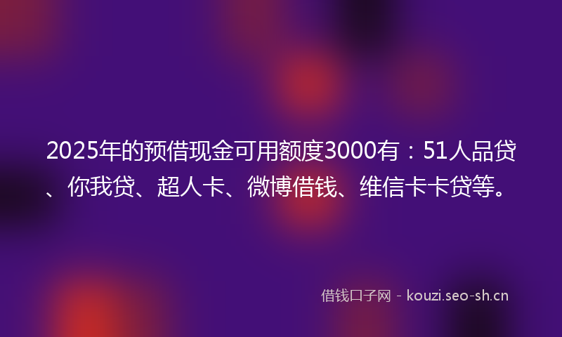 2025年的预借现金可用额度3000有：51人品贷、你我贷、超人卡、微博借钱、维信卡卡贷等。