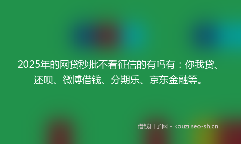 2025年的网贷秒批不看征信的有吗有：你我贷、还呗、微博借钱、分期乐、京东金融等。