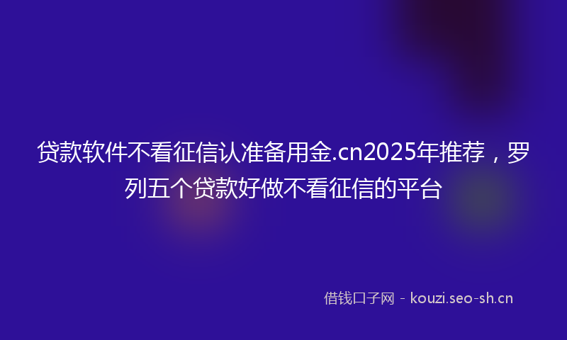 贷款软件不看征信认准备用金.cn2025年推荐，罗列五个贷款好做不看征信的平台