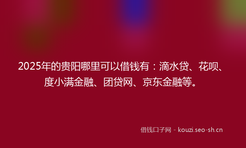 2025年的贵阳哪里可以借钱有：滴水贷、花呗、度小满金融、团贷网、京东金融等。