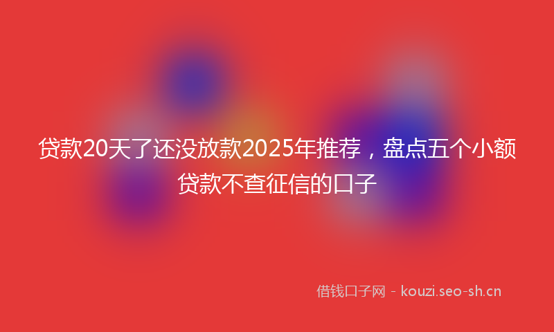贷款20天了还没放款2025年推荐，盘点五个小额贷款不查征信的口子