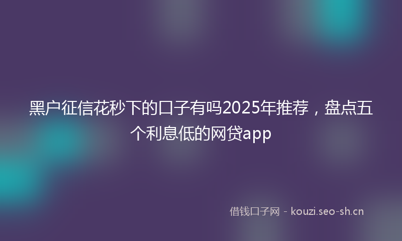 黑户征信花秒下的口子有吗2025年推荐，盘点五个利息低的网贷app