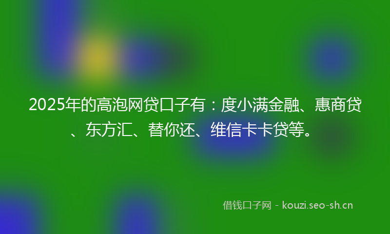 2025年的高泡网贷口子有：度小满金融、惠商贷、东方汇、替你还、维信卡卡贷等。