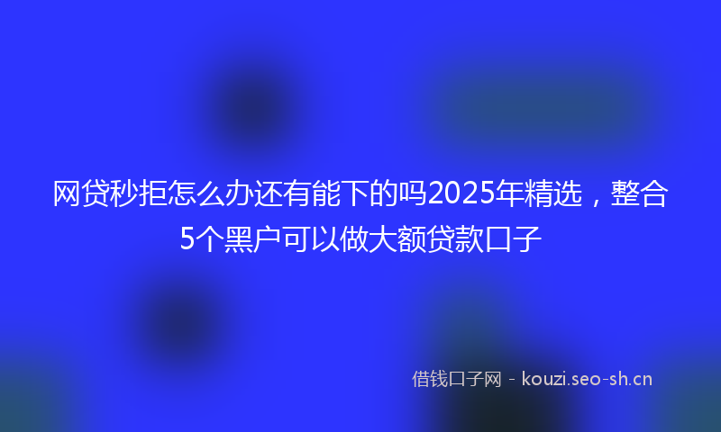 网贷秒拒怎么办还有能下的吗2025年精选，整合5个黑户可以做大额贷款口子