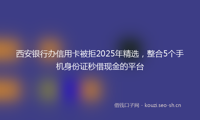 西安银行办信用卡被拒2025年精选，整合5个手机身份证秒借现金的平台