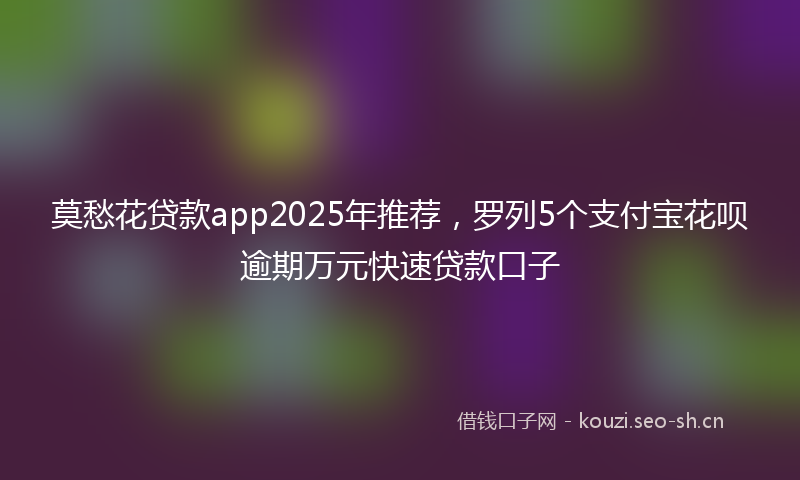 莫愁花贷款app2025年推荐，罗列5个支付宝花呗逾期万元快速贷款口子