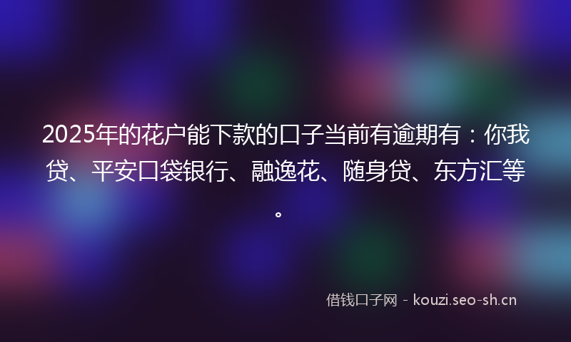 2025年的花户能下款的口子当前有逾期有：你我贷、平安口袋银行、融逸花、随身贷、东方汇等。