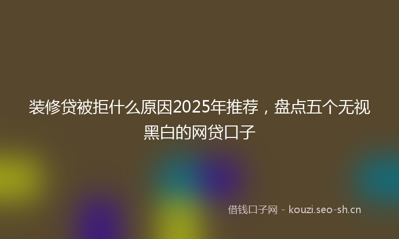 装修贷被拒什么原因2025年推荐，盘点五个无视黑白的网贷口子