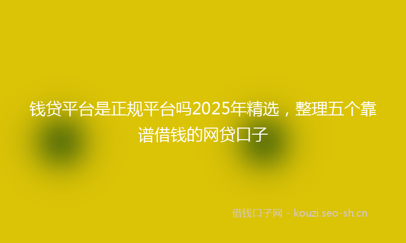 钱贷平台是正规平台吗2025年精选，整理五个靠谱借钱的网贷口子