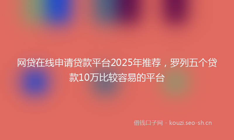 网贷在线申请贷款平台2025年推荐，罗列五个贷款10万比较容易的平台