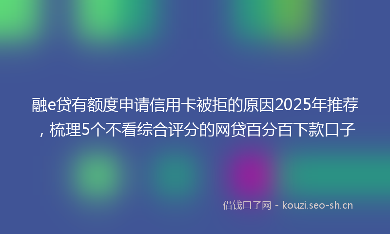 融e贷有额度申请信用卡被拒的原因2025年推荐，梳理5个不看综合评分的网贷百分百下款口子