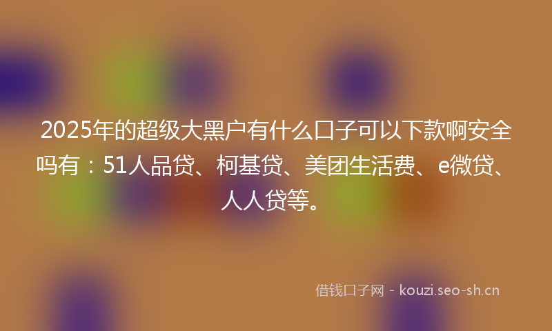 2025年的超级大黑户有什么口子可以下款啊安全吗有：51人品贷、柯基贷、美团生活费、e微贷、人人贷等。