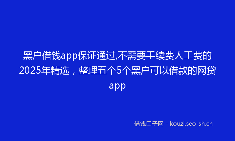 黑户借钱app保证通过,不需要手续费人工费的2025年精选，整理五个5个黑户可以借款的网贷app