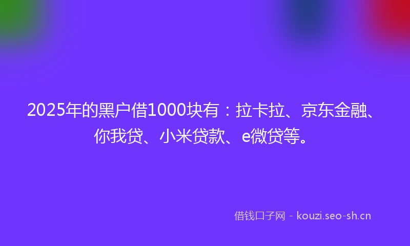 2025年的黑户借1000块有：拉卡拉、京东金融、你我贷、小米贷款、e微贷等。