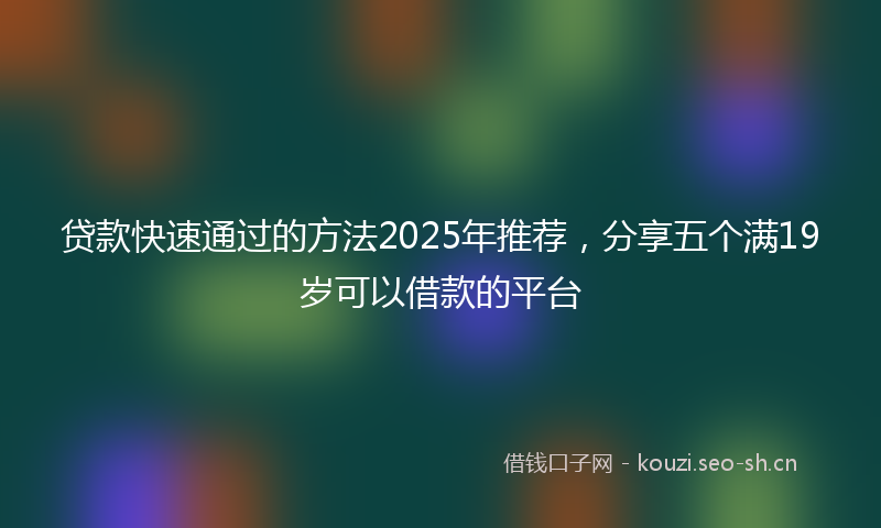 贷款快速通过的方法2025年推荐，分享五个满19岁可以借款的平台