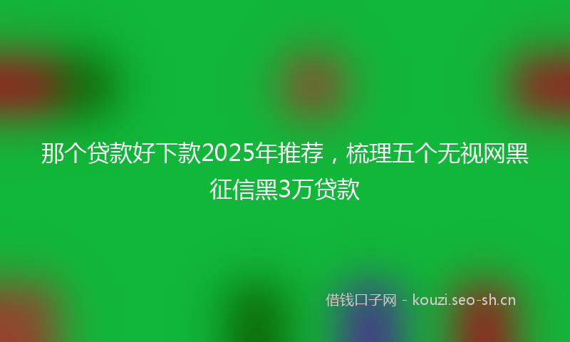 那个贷款好下款2025年推荐，梳理五个无视网黑征信黑3万贷款