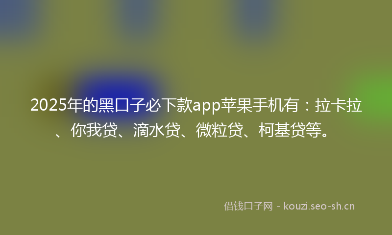 2025年的黑口子必下款app苹果手机有：拉卡拉、你我贷、滴水贷、微粒贷、柯基贷等。