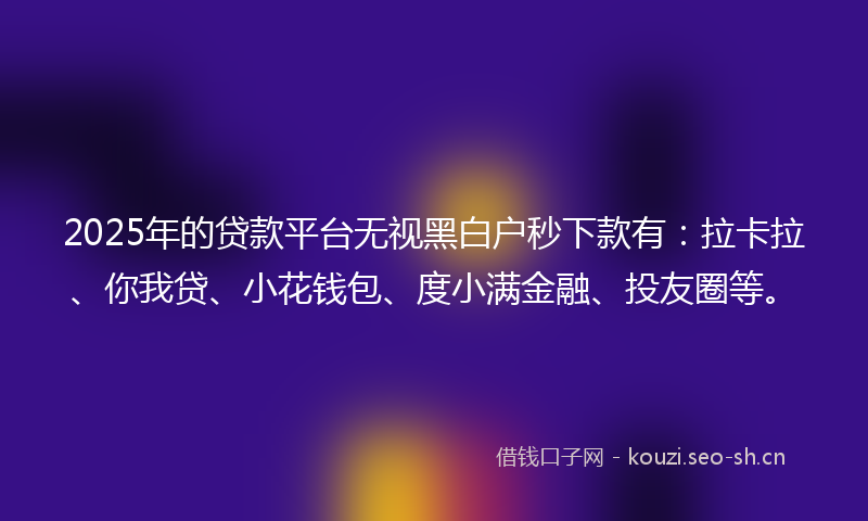 2025年的贷款平台无视黑白户秒下款有：拉卡拉、你我贷、小花钱包、度小满金融、投友圈等。