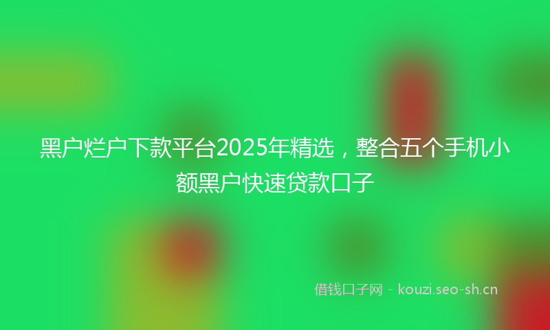 黑户烂户下款平台2025年精选，整合五个手机小额黑户快速贷款口子