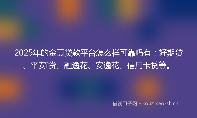 2025年的金豆贷款平台怎么样可靠吗有：好期贷、平安i贷、融逸花、安逸花、信用卡贷等。