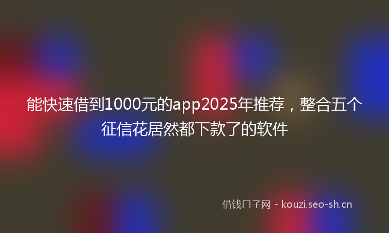 能快速借到1000元的app2025年推荐，整合五个征信花居然都下款了的软件