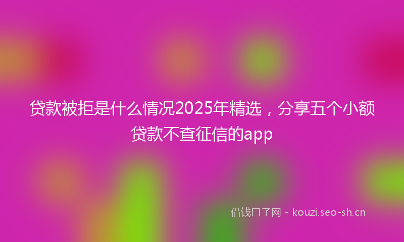 贷款被拒是什么情况2025年精选，分享五个小额贷款不查征信的app