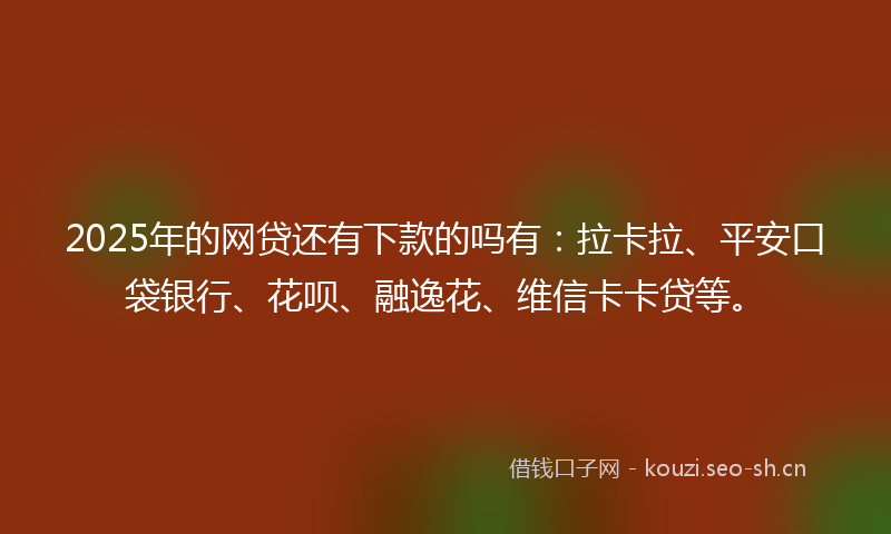 2025年的网贷还有下款的吗有：拉卡拉、平安口袋银行、花呗、融逸花、维信卡卡贷等。
