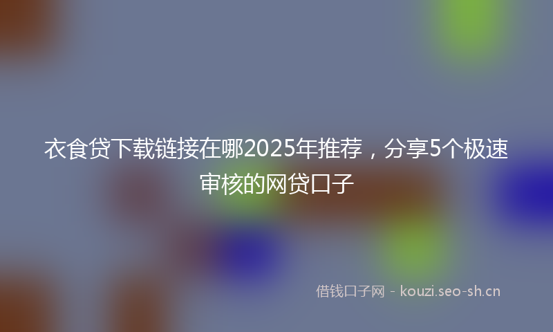 衣食贷下载链接在哪2025年推荐，分享5个极速审核的网贷口子