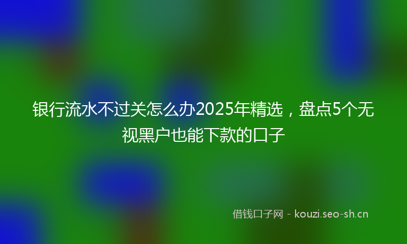 银行流水不过关怎么办2025年精选，盘点5个无视黑户也能下款的口子