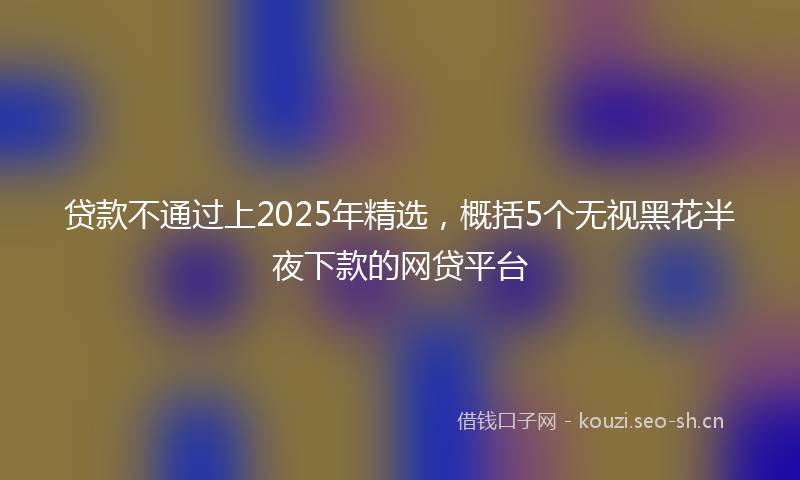 贷款不通过上2025年精选，概括5个无视黑花半夜下款的网贷平台