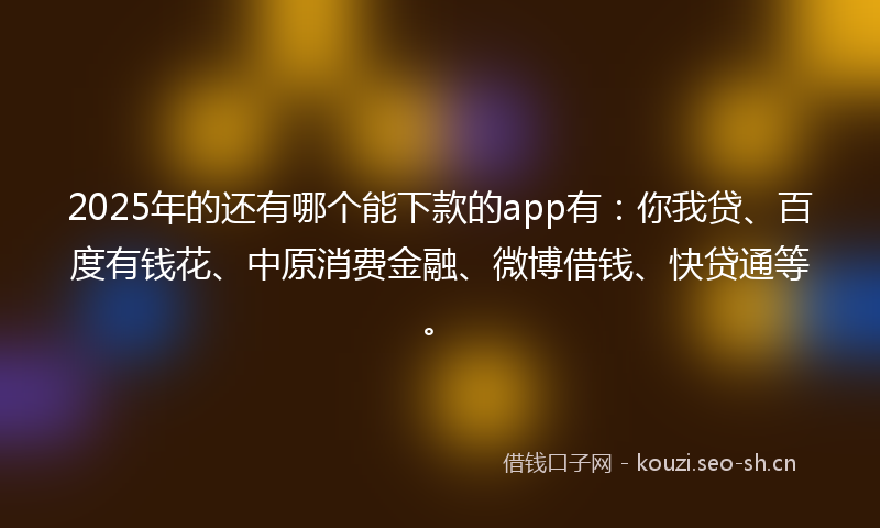 2025年的还有哪个能下款的app有：你我贷、百度有钱花、中原消费金融、微博借钱、快贷通等。