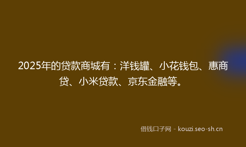 2025年的贷款商城有：洋钱罐、小花钱包、惠商贷、小米贷款、京东金融等。