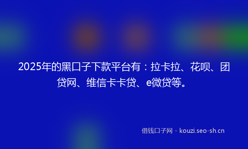 2025年的黑口子下款平台有：拉卡拉、花呗、团贷网、维信卡卡贷、e微贷等。